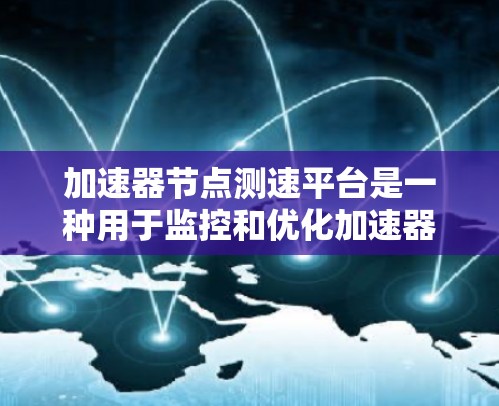 加速器节点测速平台是一种用于监控和优化加速器性能的工具,通过测量加速器的响应时间和资源使用情况,帮助用户发现和解决问题,从而提高加速器的性能和稳定性。以下是对该主题的详细总结
