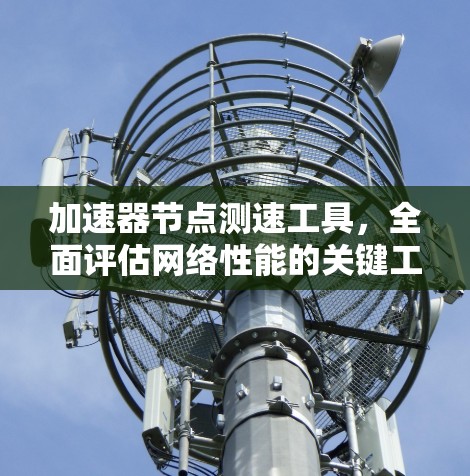 加速器节点测速工具，全面评估网络性能的关键工具
