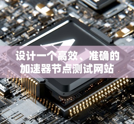 设计一个高效、准确的加速器节点测试网站测试环境,可以按照以下步骤进行 设计一个高效、准确的加速器节点测试网站测试环境,可以按照以下步骤进行