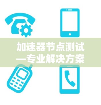 加速器节点测试—专业解决方案 加速器节点测试—专业解决方案