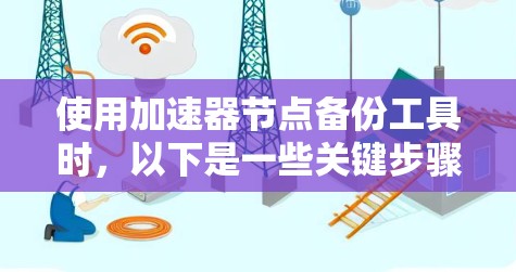 使用加速器节点备份工具时,以下是一些关键步骤和注意事项 使用加速器节点备份工具时,以下是一些关键步骤和注意事项