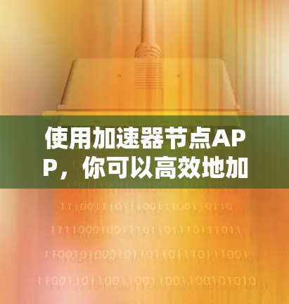 使用加速器节点APP,你可以高效地加载和下载图片和视频,但需要熟悉其功能和一些设置。以下是详细的步骤指南