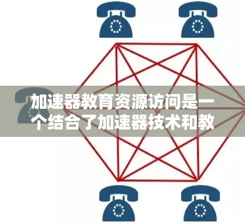 加速器教育资源访问是一个结合了加速器技术和教育资源的概念,主要指利用加速器提供的资源(如资金、技术、网络等)来加速获取、展示和利用教育资源。以下是对该概念的详细分析