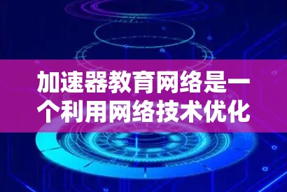 加速器教育网络是一个利用网络技术优化教育效率的学习平台，旨在通过整合多个加速器课程，提供丰富的学习资源和互动功能，帮助学生更快掌握知识。以下是对其的详细说明