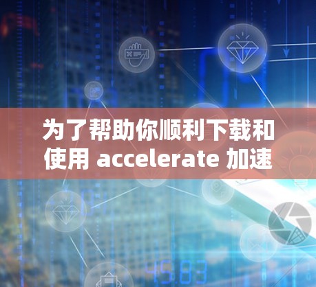 为了帮助你顺利下载和使用 accelerate 加速器，以下是一些步骤和建议