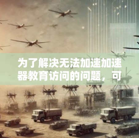 为了解决无法加速加速器教育访问的问题，可以按照以下步骤进行操作