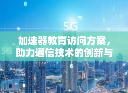 加速器教育访问方案,助力通信技术的创新与提升 加速器教育访问方案,助力通信技术的创新与提升