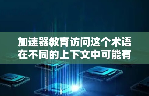 加速器教育访问这个术语在不同的上下文中可能有不同的含义,因此需要结合上下文来理解。以下是一些可能的解释 加速器教育访问这个术语在不同的上下文中可能有不同的含义,因此需要结合上下文来理解。以下是一些可能的解释
