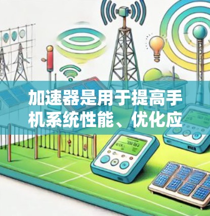 加速器是用于提高手机系统性能、优化应用体验的工具。以下是关于加速器的教程,涵盖从基础到进阶的内容,帮助你轻松上手