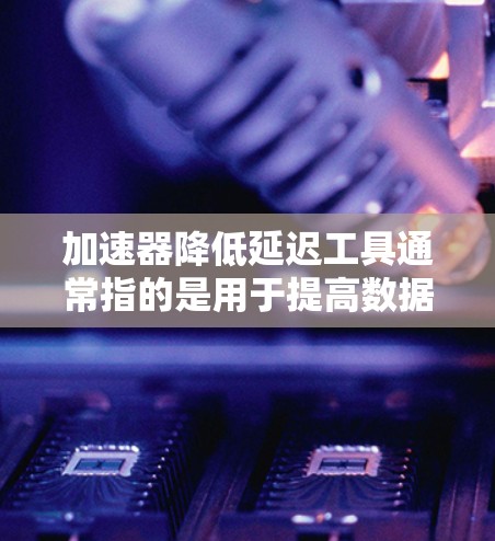 加速器降低延迟工具通常指的是用于提高数据传输速度和减少延迟的技术或工具。这些工具可能包括