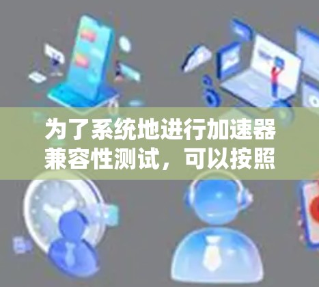 为了系统地进行加速器兼容性测试，可以按照以下步骤进行