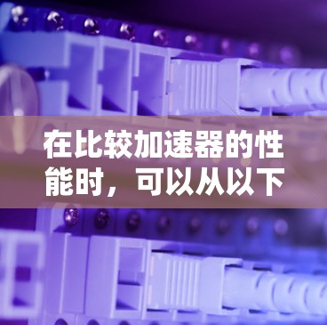 在比较加速器的性能时,可以从以下几个关键方面进行全面分析