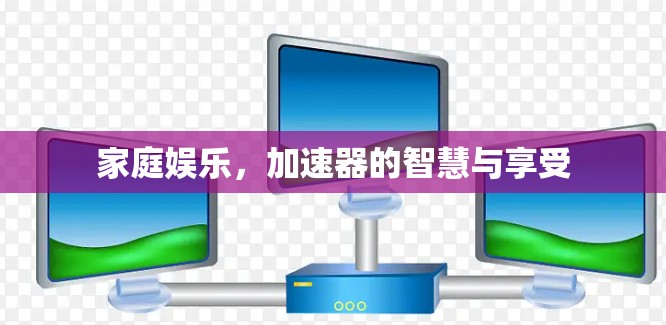 家庭娱乐,加速器的智慧与享受