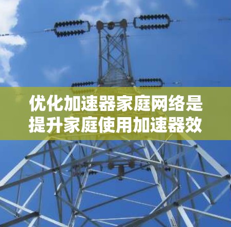 优化加速器家庭网络是提升家庭使用加速器效率和体验的关键步骤。以下是一个结构化的优化方案，涵盖关键方面