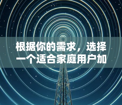 根据你的需求，选择一个适合家庭用户加速器，考虑以下因素