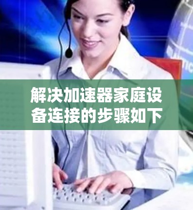 解决加速器家庭设备连接的步骤如下 解决加速器家庭设备连接的步骤如下