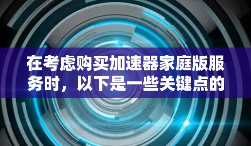 在考虑购买加速器家庭版服务时,以下是一些关键点的总结和建议