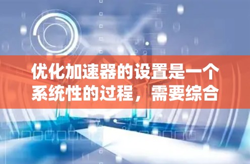 优化加速器的设置是一个系统性的过程,需要综合考虑多个因素以达到最佳效果。以下是一个详细且系统化的步骤指南