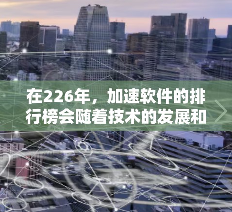在226年,加速软件的排行榜会随着技术的发展和市场的需求不断更新,但以下是一些常见的加速软件推荐和评价,供你参考 在226年,加速软件的排行榜会随着技术的发展和市场的需求不断更新,但以下是一些常见的加速软件推荐和评价,供你参考