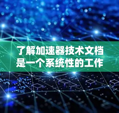 了解加速器技术文档是一个系统性的工作，需要全面而深入地进行。以下是一个结构化的总结，帮助您更好地理解加速器的技术文档
