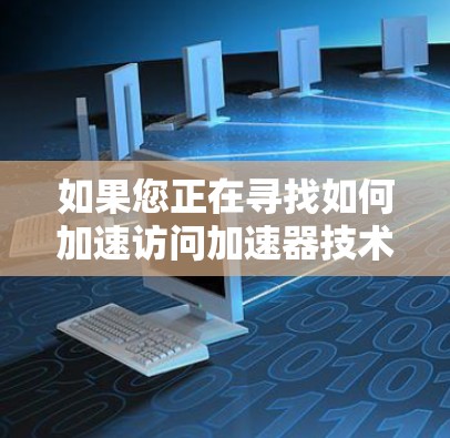 如果您正在寻找如何加速访问加速器技术网站的技巧，以下是一些通用的建议和方法，适用于大多数情况