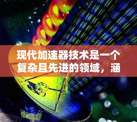 现代加速器技术是一个复杂且先进的领域,涵盖了多种领域的应用,其发展和改进带来了前所未有的科学和工程挑战。以下是对现代加速器技术的分步总结 现代加速器技术是一个复杂且先进的领域,涵盖了多种领域的应用,其发展和改进带来了前所未有的科学和工程挑战。以下是对现代加速器技术的分步总结