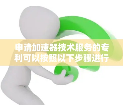 申请加速器技术服务的专利可以按照以下步骤进行