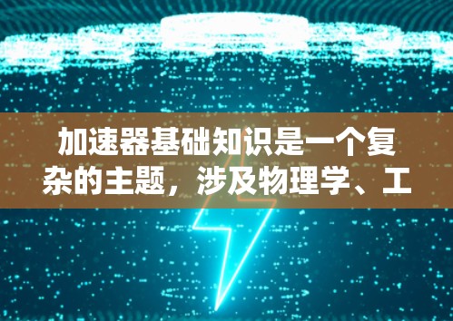 加速器基础知识是一个复杂的主题，涉及物理学、工程学和工程学原理。以下是对加速器基础知识的系统总结和解释