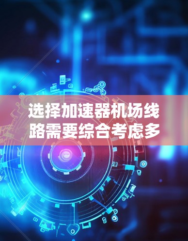 选择加速器机场线路需要综合考虑多个因素，包括机场的地理位置、交通便利性、航班频率、紧急情况处理能力、以及对目的地的便利性。以下是一个详细的分析和推荐