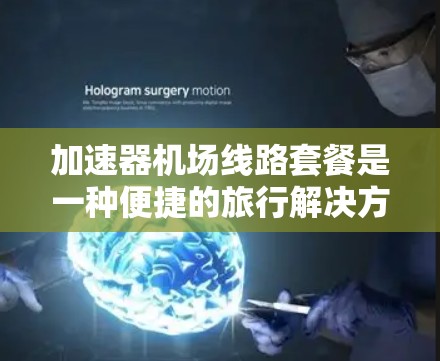 加速器机场线路套餐是一种便捷的旅行解决方案,帮助旅行者根据需求选择最合适的交通方式。以下是对该主题的详细分析