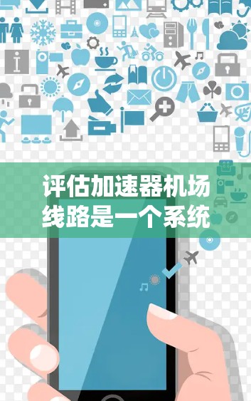 评估加速器机场线路是一个系统工程，涉及多方面的因素。以下是对这一评估的详细分析