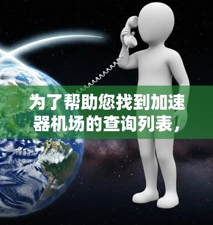 为了帮助您找到加速器机场的查询列表,以下是一些关键信息和步骤 为了帮助您找到加速器机场的查询列表,以下是一些关键信息和步骤