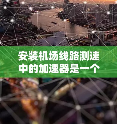 安装机场线路测速中的加速器是一个复杂但可行的过程,涉及多个步骤和因素。以下是逐步的总结和建议