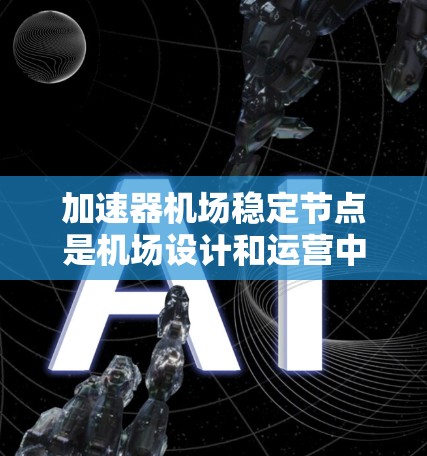 加速器机场稳定节点是机场设计和运营中为加速器设备提供稳定运行环境的关键设施。以下是对其的详细阐述