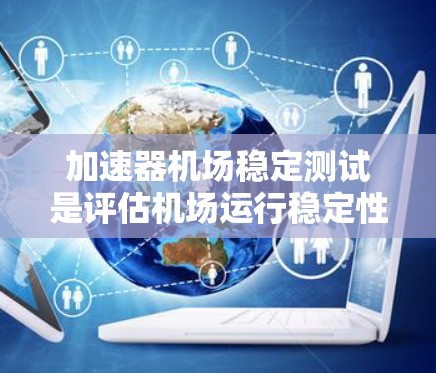 加速器机场稳定测试是评估机场运行稳定性和安全性的重要步骤,涉及设备检查、人员培训、设备运行、数据分析和评估等多个环节。以下是详细的步骤和内容