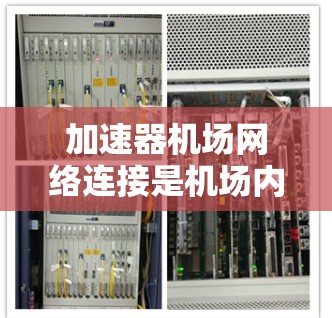 加速器机场网络连接是机场内部为乘客和工作人员提供互联网服务的专用设备或服务器，旨在提高机场的网络效率和用户体验。以下是关于加速器机场网络连接的详细解释