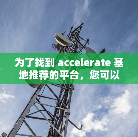 为了找到 accelerate 基地推荐的平台,您可以按照以下步骤进行 为了找到 accelerate 基地推荐的平台,您可以按照以下步骤进行