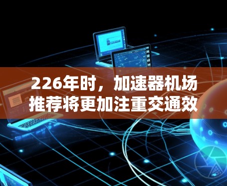 226年时,加速器机场推荐将更加注重交通效率、舒适性、便利性和现代化的基础设施,以满足更多企业的和消费者的需求。以下是一些226年加速器机场的推荐方向和特点 226年时,加速器机场推荐将更加注重交通效率、舒适性、便利性和现代化的基础设施,以满足更多企业的和消费者的需求。以下是一些226年加速器机场的推荐方向和特点