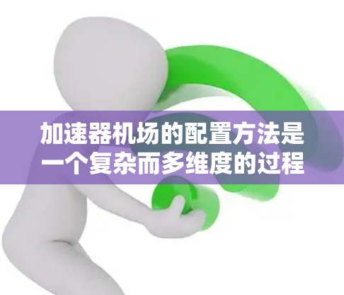 加速器机场的配置方法是一个复杂而多维度的过程，涉及多个方面，以下是一步步的总结和分析