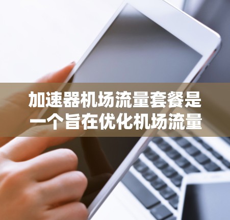 加速器机场流量套餐是一个旨在优化机场流量管理和管理效率的系统或服务。这类套餐通常包括以下内容