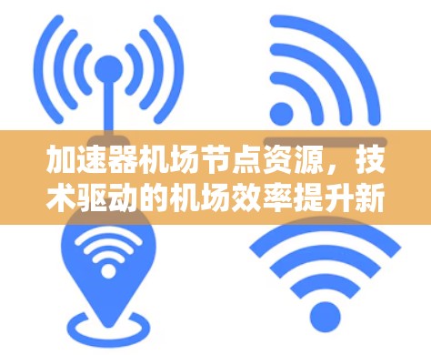 加速器机场节点资源，技术驱动的机场效率提升新标准