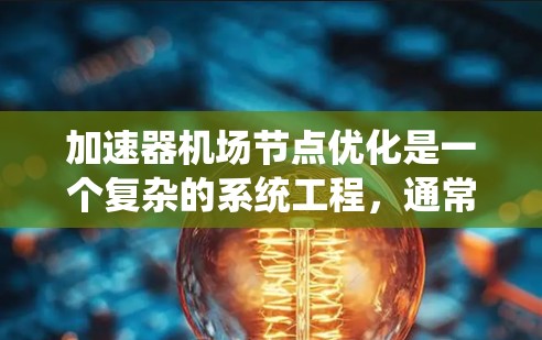 加速器机场节点优化是一个复杂的系统工程，通常涉及多个技术、设施和管理方面。以下是一些在机场节点优化中可能涉及的关键点和方法