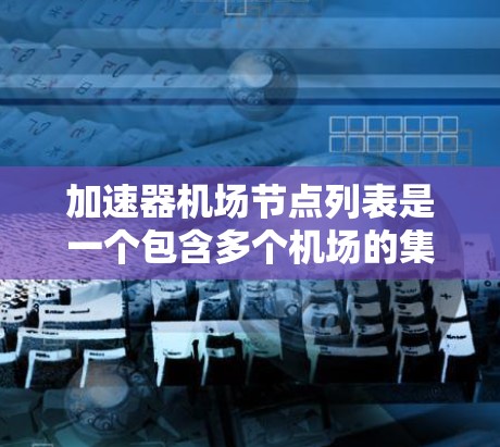 加速器机场节点列表是一个包含多个机场的集合,这些机场允许飞机在起飞或降落时通过加速器技术,从而更快地到达目的地。以下是一个关于加速器机场节点的总结