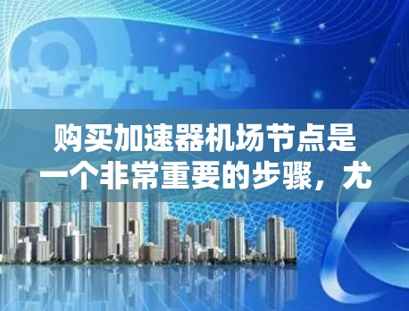 购买加速器机场节点是一个非常重要的步骤,尤其是对于提升机场的网络性能和用户体验非常有帮助。以下是关于加速器机场节点的详细介绍