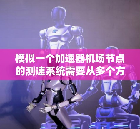 模拟一个加速器机场节点的测速系统需要从多个方面进行设计和测试。以下是逐步的模拟过程 模拟一个加速器机场节点的测速系统需要从多个方面进行设计和测试。以下是逐步的模拟过程