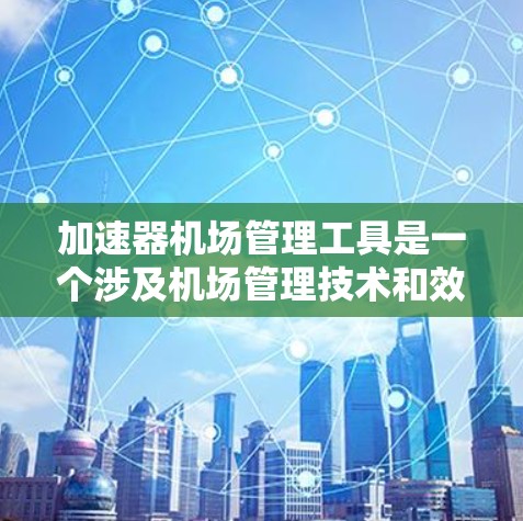 加速器机场管理工具是一个涉及机场管理技术和效率提升的术语。以下是对其的详细解释和可能的应用