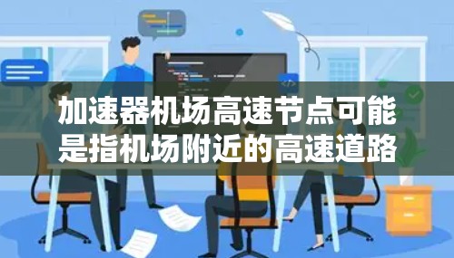 加速器机场高速节点可能是指机场附近的高速道路或交通设施,这些节点通常位于机场跑道附近,主要服务于飞机的起飞、降落、转机等需求。以下是一些可能与加速器机场高速节点相关的要点 加速器机场高速节点可能是指机场附近的高速道路或交通设施,这些节点通常位于机场跑道附近,主要服务于飞机的起飞、降落、转机等需求。以下是一些可能与加速器机场高速节点相关的要点