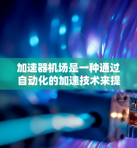 加速器机场是一种通过自动化的加速技术来提升旅客便利性的机场服务模式。以下是对其的详细分析