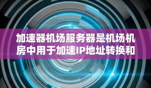 加速器机场服务器是机场机房中用于加速IP地址转换和设备管理的关键工具。以下是对该主题的分步说明