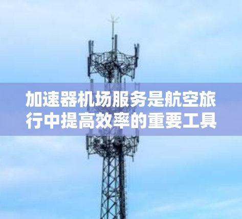 加速器机场服务是航空旅行中提高效率的重要工具，主要通过在机场内使用加速器设备来加速飞机，从而减少延误、节省时间和成本。以下是对加速器机场服务的详细分析